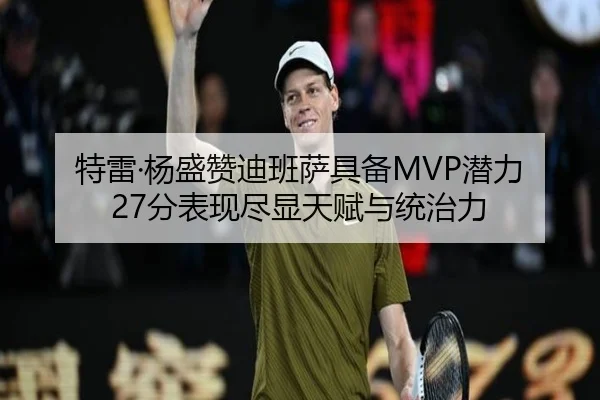 特雷·杨盛赞迪班萨具备MVP潜力 27分表现尽显天赋与统治力